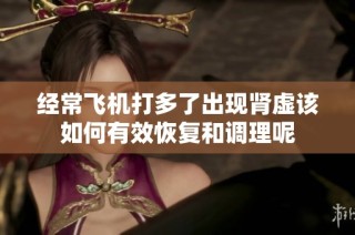 经常飞机打多了出现肾虚该如何有效恢复和调理呢