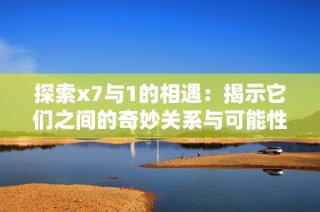 探索x7与1的相遇：揭示它们之间的奇妙关系与可能性