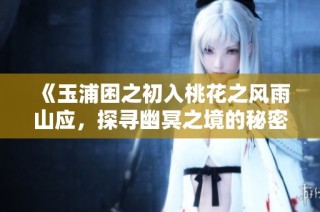 《玉浦困之初入桃花之风雨山应，探寻幽冥之境的秘密》