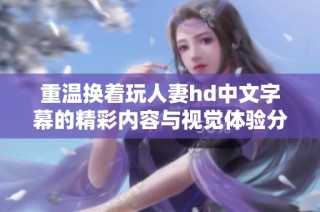 重温换着玩人妻hd中文字幕的精彩内容与视觉体验分享