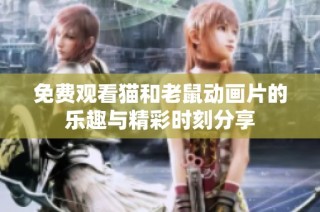 免费观看猫和老鼠动画片的乐趣与精彩时刻分享