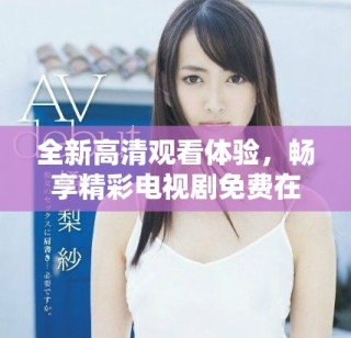 全新高清观看体验，畅享精彩电视剧免费在线观看服务