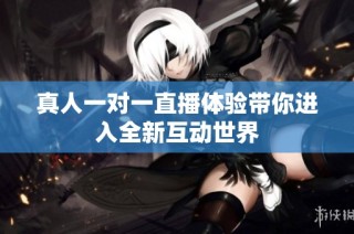 真人一对一直播体验带你进入全新互动世界