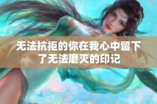 无法抗拒的你在我心中留下了无法磨灭的印记