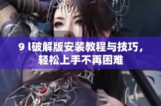 9 l破解版安装教程与技巧，轻松上手不再困难