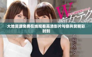 大地资源免费在线观看高清影片与你共赏精彩时刻