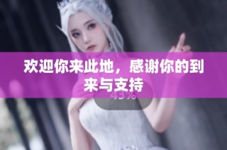 欢迎你来此地，感谢你的到来与支持