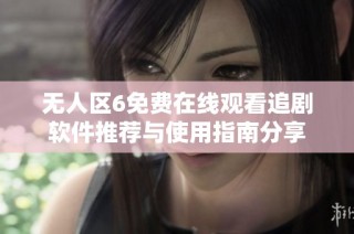 无人区6免费在线观看追剧软件推荐与使用指南分享
