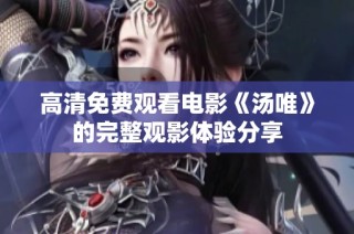 高清免费观看电影《汤唯》的完整观影体验分享