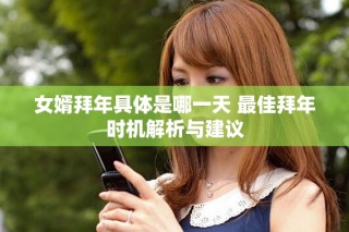 女婿拜年具体是哪一天 最佳拜年时机解析与建议