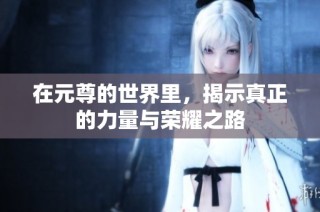 在元尊的世界里，揭示真正的力量与荣耀之路