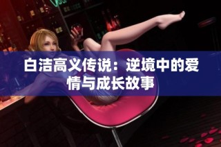 白洁高义传说：逆境中的爱情与成长故事