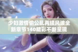 少妇激情偷公乱再续风波全新章节140精彩不断呈现