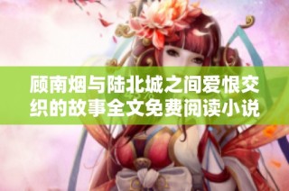 顾南烟与陆北城之间爱恨交织的故事全文免费阅读小说分享