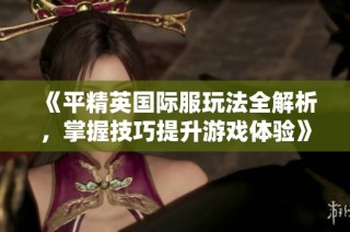 《平精英国际服玩法全解析，掌握技巧提升游戏体验》