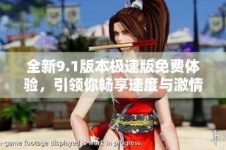 全新9.1版本极速版免费体验，引领你畅享速度与激情