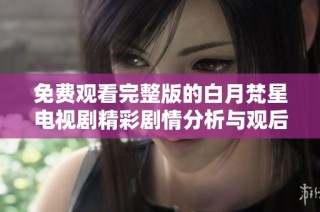 免费观看完整版的白月梵星电视剧精彩剧情分析与观后感