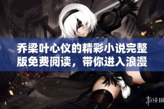 乔梁叶心仪的精彩小说完整版免费阅读，带你进入浪漫世界