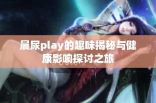 晨尿play的趣味揭秘与健康影响探讨之旅