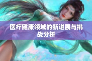 医疗健康领域的新进展与挑战分析
