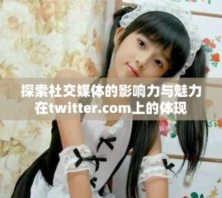 探索社交媒体的影响力与魅力在twitter.com上的体现