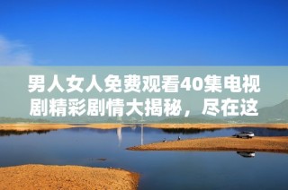 男人女人免费观看40集电视剧精彩剧情大揭秘，尽在这里等你来发现！