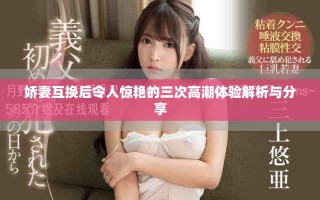 娇妻互换后令人惊艳的三次高潮体验解析与分享