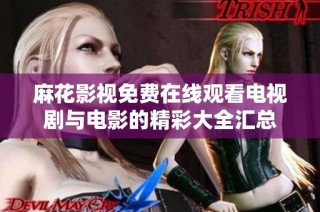 麻花影视免费在线观看电视剧与电影的精彩大全汇总