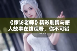 《家访老师》精彩剧情与感人故事在线观看，你不可错过的好剧