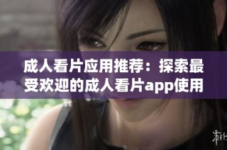 成人看片应用推荐：探索最受欢迎的成人看片app使用体验