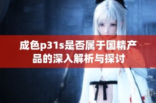 成色p31s是否属于国精产品的深入解析与探讨