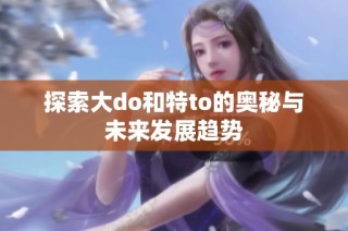 探索大do和特to的奥秘与未来发展趋势