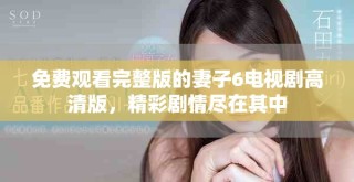 免费观看完整版的妻子6电视剧高清版，精彩剧情尽在其中