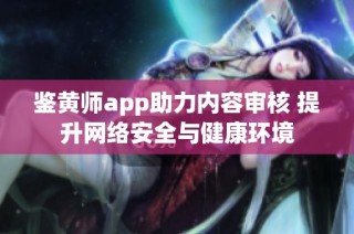 鉴黄师app助力内容审核 提升网络安全与健康环境
