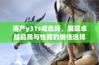 港产y31s成色好，展现卓越品质与性能的绝佳选择