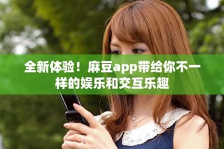 全新体验！麻豆app带给你不一样的娱乐和交互乐趣