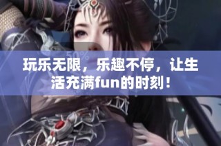 玩乐无限，乐趣不停，让生活充满fun的时刻！
