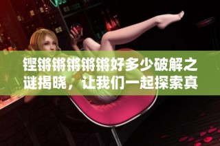 铿锵锵锵锵锵好多少破解之谜揭晓，让我们一起探索真相