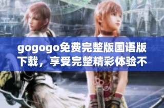 gogogo免费完整版国语版下载，享受完整精彩体验不容错过