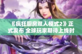 《疯狂厨房双人模式2》正式发布 全球玩家期待上线时间揭晓