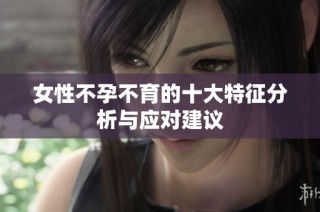 女性不孕不育的十大特征分析与应对建议