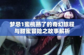 梦忌1蜜桃熟了的奇幻旅程与甜蜜冒险之故事解析
