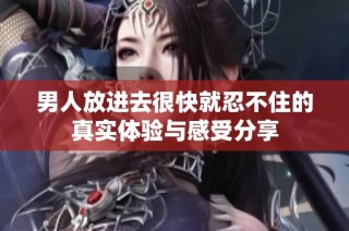 男人放进去很快就忍不住的真实体验与感受分享