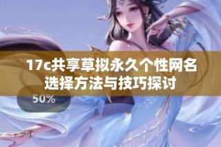 17c共享草拟永久个性网名选择方法与技巧探讨