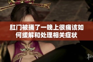肛门被捅了一晚上很痛该如何缓解和处理相关症状