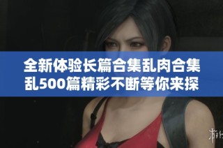 全新体验长篇合集乱肉合集乱500篇精彩不断等你来探索