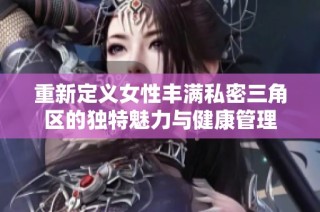 重新定义女性丰满私密三角区的独特魅力与健康管理