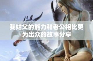 我姑父的能力和老公相比更为出众的故事分享