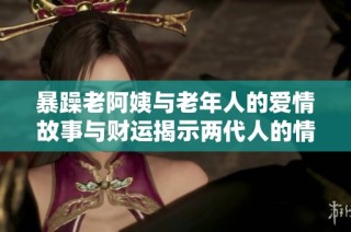 暴躁老阿姨与老年人的爱情故事与财运揭示两代人的情感纽带