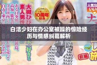 白洁少妇在办公室被躁的惊险经历与情感纠葛解析